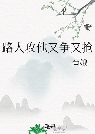路人攻他又争又抢作者鱼娥
