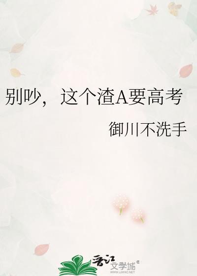 别吵这个渣a要高考全文免费阅读无弹