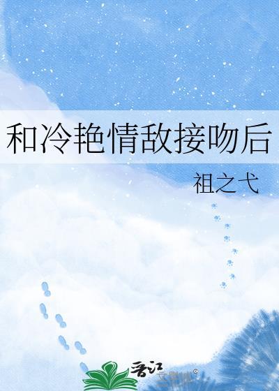 和冷艳情敌接吻后 祖之弋 笔趣阁