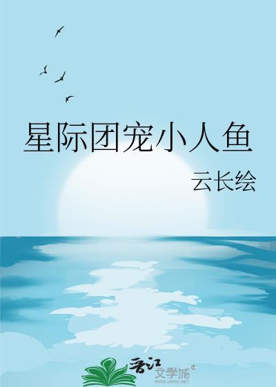 星际团宠小人鱼by云长绘 在线阅读
