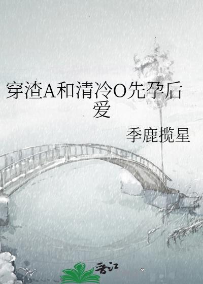 穿渣A和清冷O先孕后爱txt季