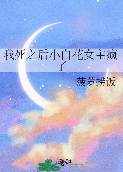 我死之后小白花女主疯了资源