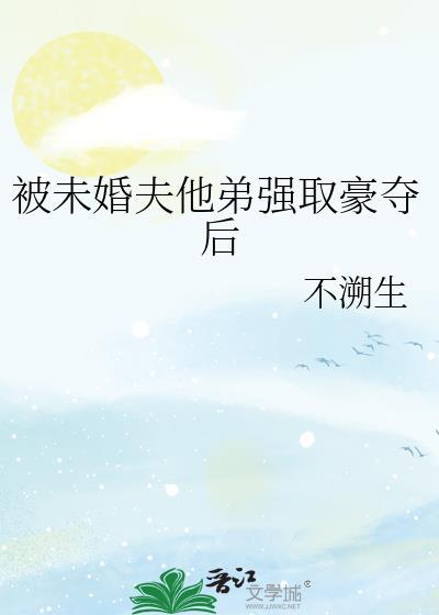 被未婚夫他弟强娶豪夺全文阅读