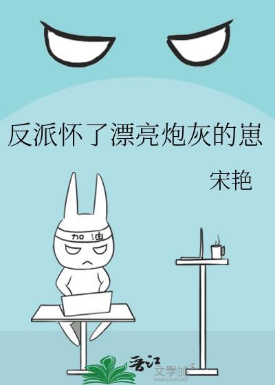 反派怀了漂亮炮灰的崽by宋艳免费观看