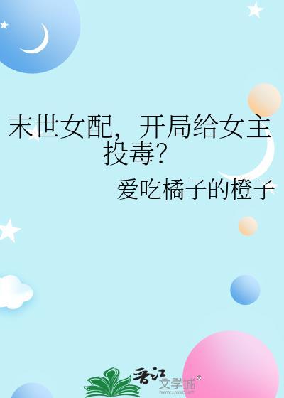 末世女配开局给女主投毒爱吃橘子的