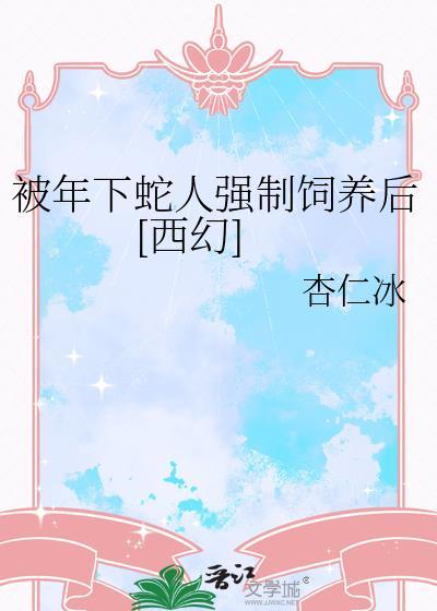 被年下蛇人强制喂养后TXT