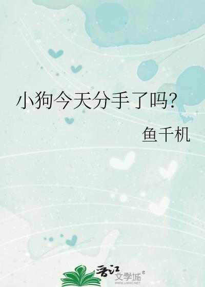 小狗今天分手了吗by鱼千机最新章节