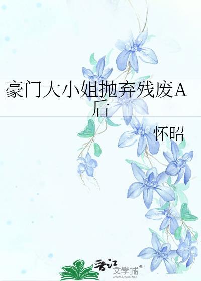 豪门大小姐抛弃残废A最新章节列