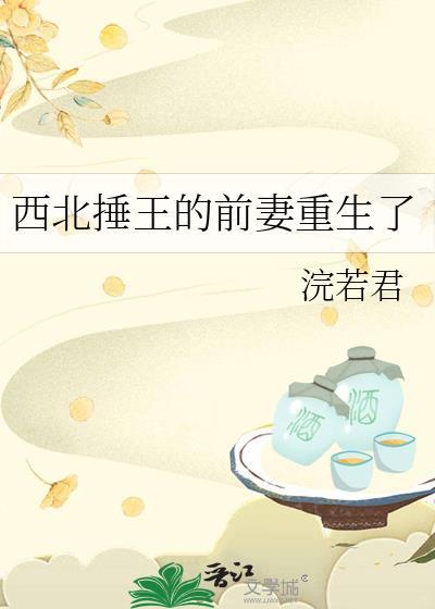 西北捶王的前妻重生了 浣若君 免费