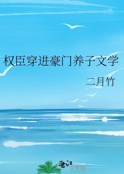 权臣穿进豪门养子文学by二月竹百度