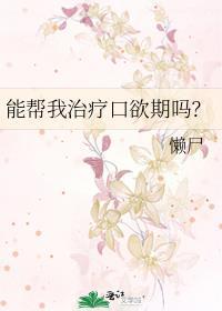 能帮我治疗口欲期吗by懒尸免费阅读最新章节更新时间