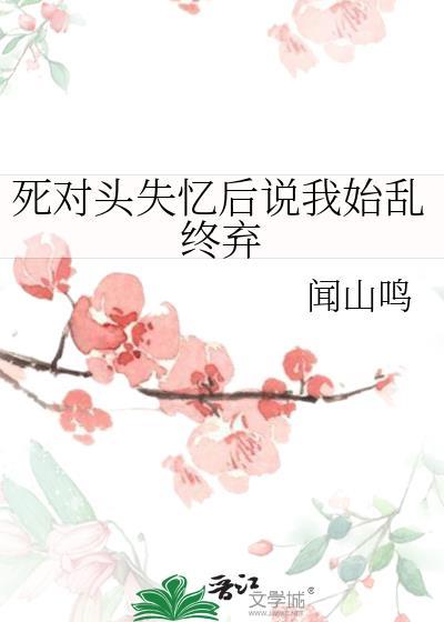 死对头失忆后说我始乱终弃闻山鸣gl