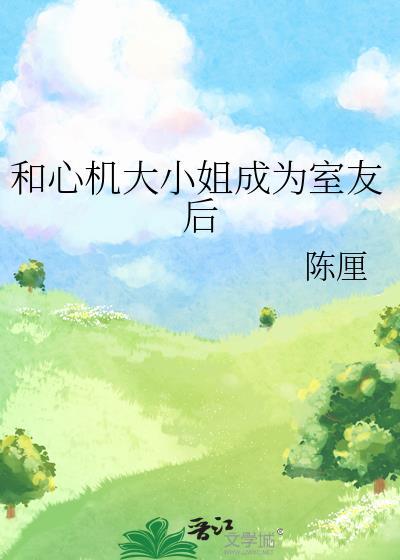 和心机大小姐成为室友后简介