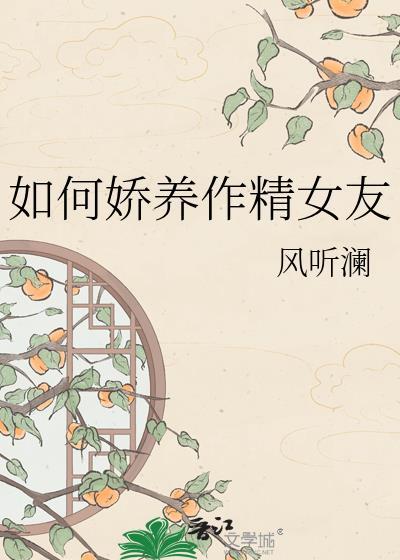 如何娇养作精女友风听澜百度链