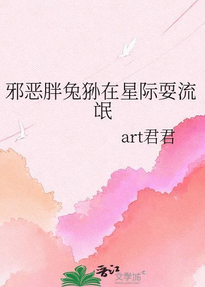 邪恶胖兔狲在星际耍牛氓txt免费阅读