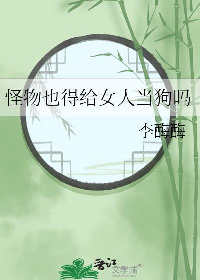 怪物也得给女人当狗吗 李酶酶