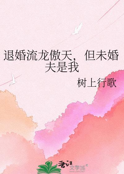 退婚流龙傲天但未婚夫是我树上行歌
