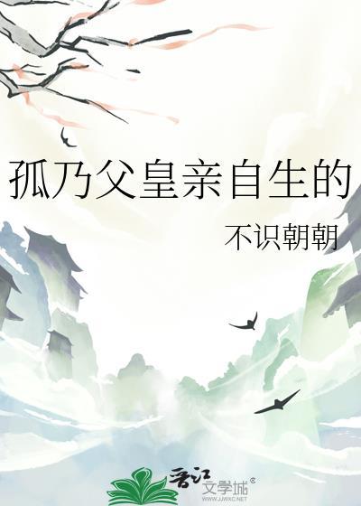 孤乃父皇亲自生的全文加番外免费阅读