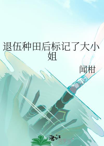 退伍种田后标记了大小姐闻柑